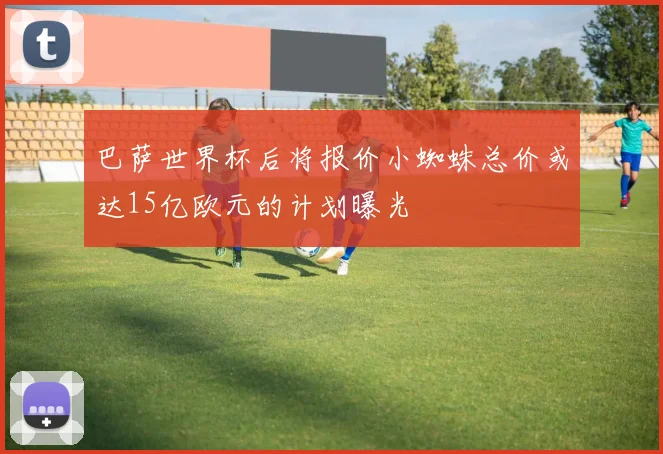 巴萨世界杯后将报价小蜘蛛总价或达15亿欧元的计划曝光