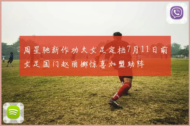 周星驰新作功夫女足定档7月11日前女足国门赵丽娜惊喜加盟助阵