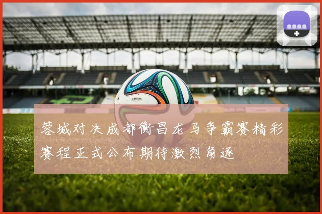 蓉城对决成都衡昌龙马争霸赛精彩赛程正式公布期待激烈角逐