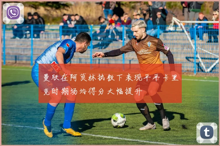 曼联在阿莫林执教下表现平平卡里克时期场均得分大幅提升