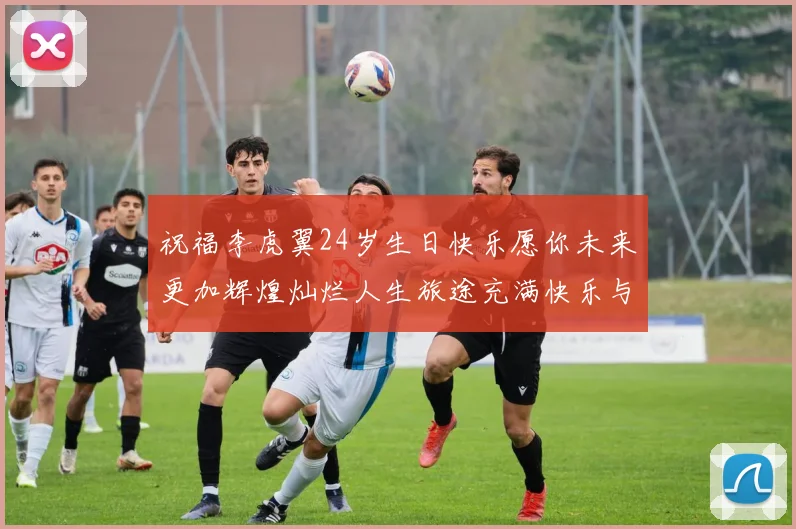 祝福李虎翼24岁生日快乐愿你未来更加辉煌灿烂人生旅途充满快乐与成功