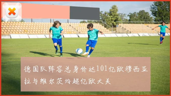 德国队阵容总身价达101亿欧穆西亚拉与维尔茨均超亿欧大关