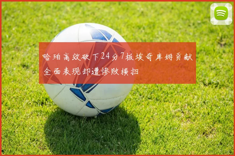 哈珀高效砍下24分7板埃奇库姆贡献全面表现却遭惨败横扫