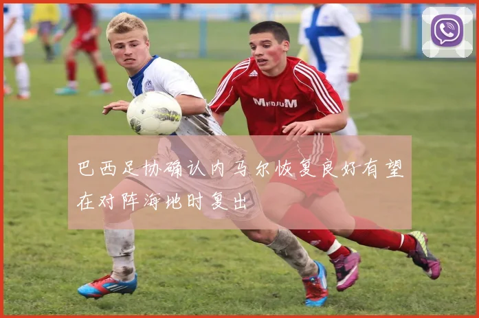 巴西足协确认内马尔恢复良好有望在对阵海地时复出