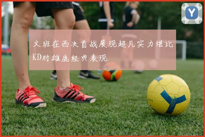 文班在西决首战展现超凡实力堪比KD对雄鹿经典表现