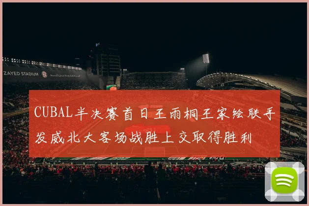CUBAL半决赛首日王雨桐王家绘联手发威北大客场战胜上交取得胜利