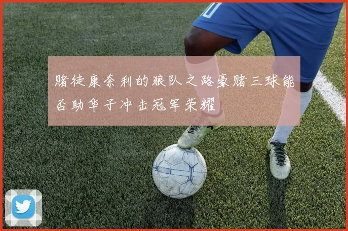 赌徒康奈利的狼队之路豪赌三球能否助华子冲击冠军荣耀