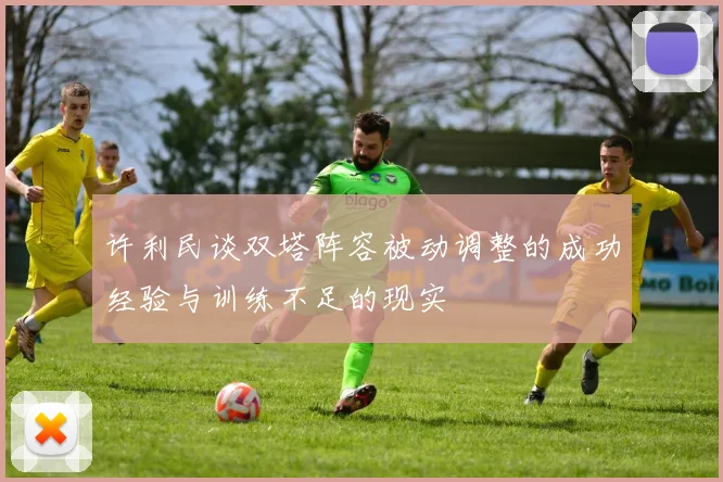 许利民谈双塔阵容被动调整的成功经验与训练不足的现实
