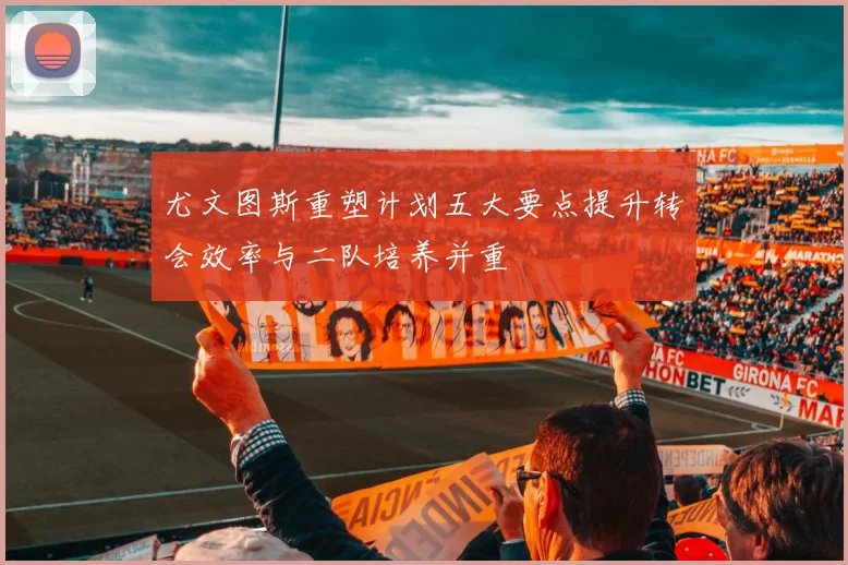 尤文图斯重塑计划五大要点提升转会效率与二队培养并重