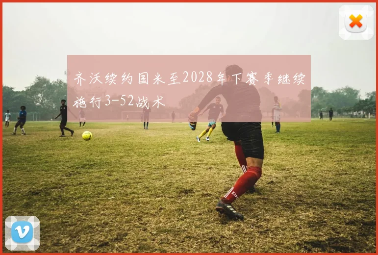 齐沃续约国米至2028年下赛季继续施行3-52战术