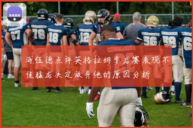 海伍德点评英格拉姆季后赛表现不佳猛龙决定放弃他的原因分析