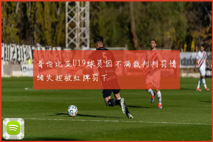 哥伦比亚U19球员因不满裁判判罚情绪失控被红牌罚下